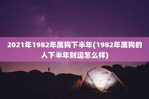 2021年1982年属狗下半年(1982年属狗的人下半年财运怎么样)