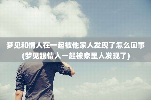 梦见和情人在一起被他家人发现了怎么回事(梦见跟情人一起被家里人发现了)