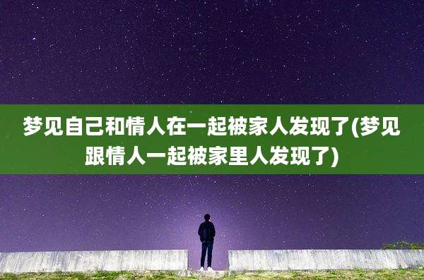 梦见自己和情人在一起被家人发现了(梦见跟情人一起被家里人发现了)