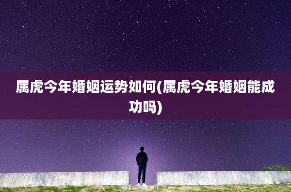 属虎今年婚姻运势如何(属虎今年婚姻能成功吗)