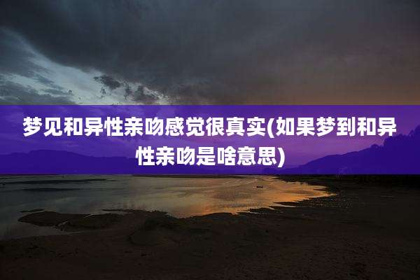 梦见和异性亲吻感觉很真实(如果梦到和异性亲吻是啥意思)