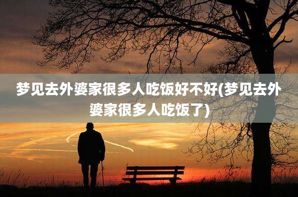 梦见去外婆家很多人吃饭好不好(梦见去外婆家很多人吃饭了)