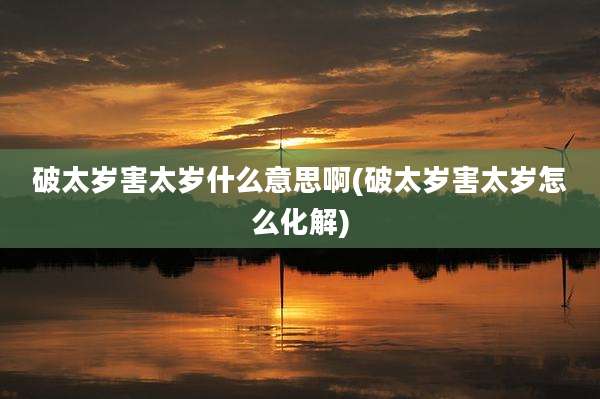 破太岁害太岁什么意思啊(破太岁害太岁怎么化解)