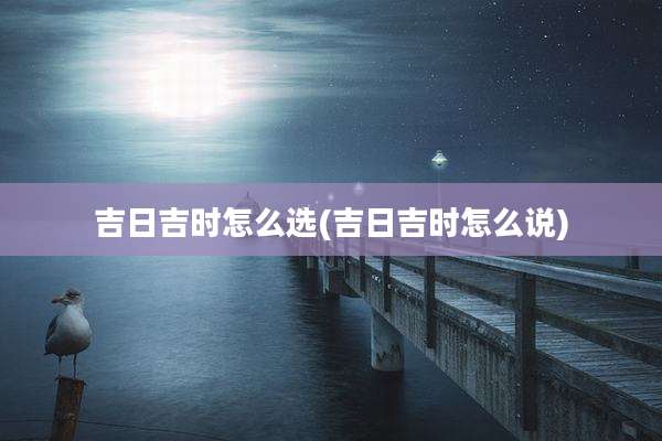 吉日吉时怎么选(吉日吉时怎么说)