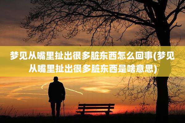 梦见从嘴里扯出很多脏东西怎么回事(梦见从嘴里扯出很多脏东西是啥意思)