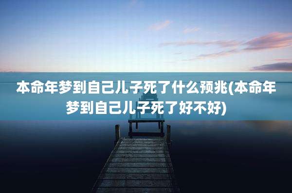 本命年梦到自己儿子死了什么预兆(本命年梦到自己儿子死了好不好)