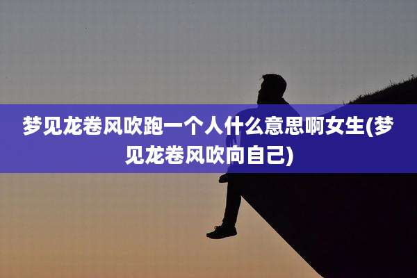 梦见龙卷风吹跑一个人什么意思啊女生(梦见龙卷风吹向自己)