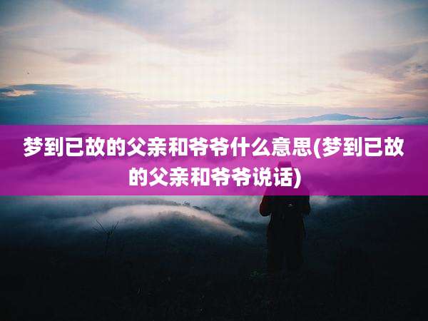 梦到已故的父亲和爷爷什么意思(梦到已故的父亲和爷爷说话)