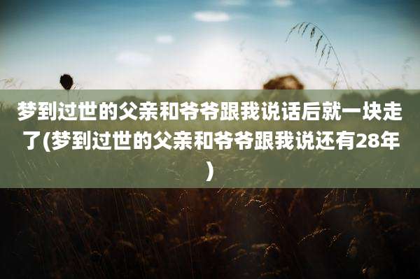 梦到过世的父亲和爷爷跟我说话后就一块走了(梦到过世的父亲和爷爷跟我说还有28年)