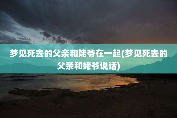梦见死去的父亲和姥爷在一起(梦见死去的父亲和姥爷说话)