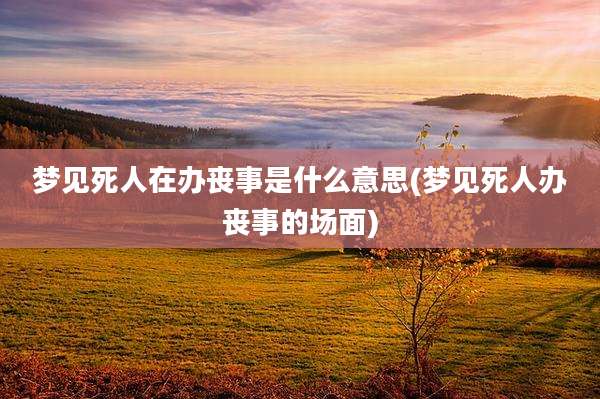 梦见死人在办丧事是什么意思(梦见死人办丧事的场面)