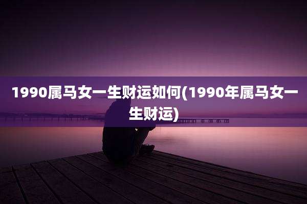 1990属马女一生财运如何(1990年属马女一生财运)