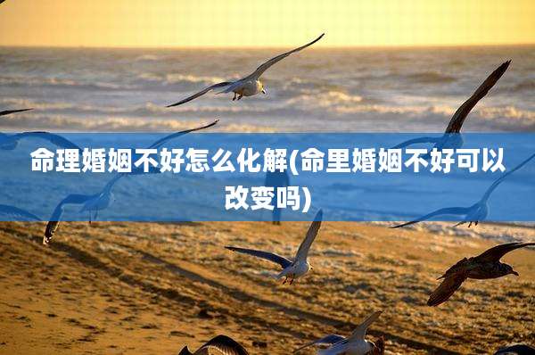 命理婚姻不好怎么化解(命里婚姻不好可以改变吗)