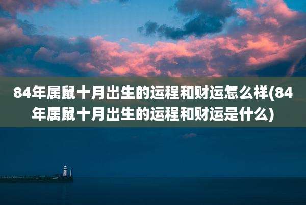 84年属鼠十月出生的运程和财运怎么样(84年属鼠十月出生的运程和财运是什么)