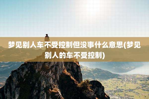 梦见别人车不受控制但没事什么意思(梦见别人的车不受控制)