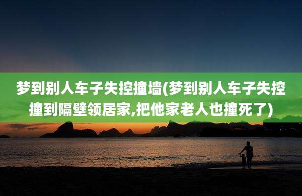 梦到别人车子失控撞墙(梦到别人车子失控撞到隔壁领居家,把他家老人也撞死了)