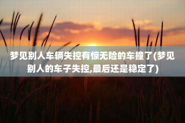梦见别人车辆失控有惊无险的车撞了(梦见别人的车子失控,最后还是稳定了)