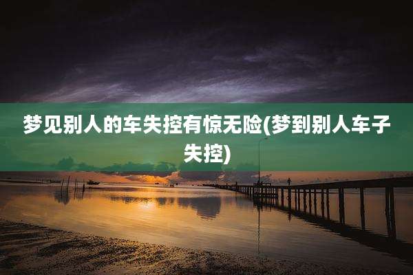 梦见别人的车失控有惊无险(梦到别人车子失控)