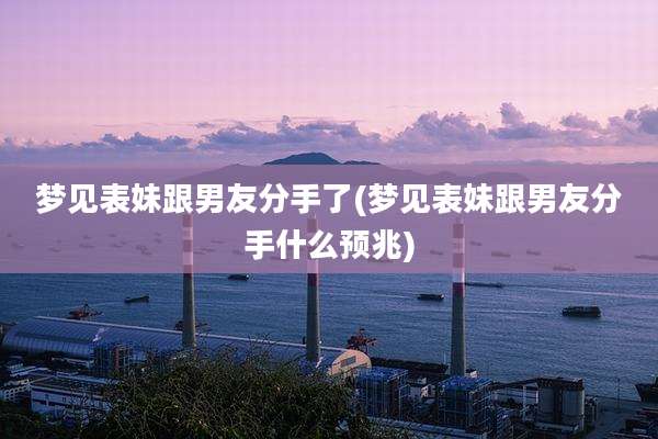 梦见表妹跟男友分手了(梦见表妹跟男友分手什么预兆)