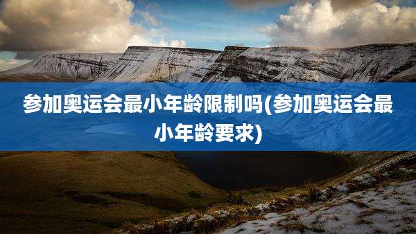 参加奥运会最小年龄限制吗(参加奥运会最小年龄要求)