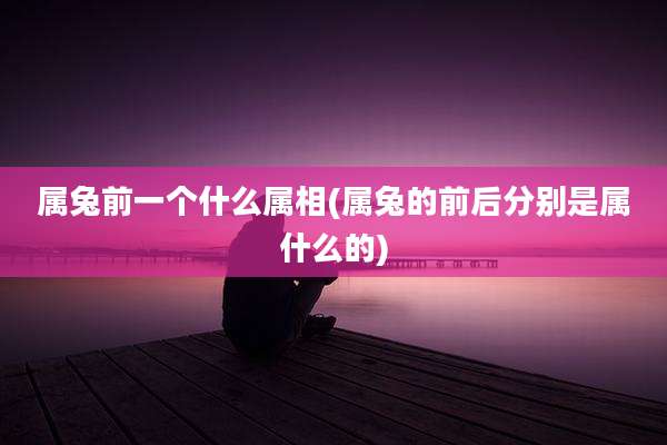 属兔前一个什么属相(属兔的前后分别是属什么的)
