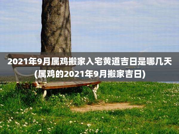 2021年9月属鸡搬家入宅黄道吉日是哪几天(属鸡的2021年9月搬家吉日)
