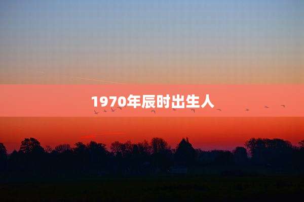 1970年辰时出生人