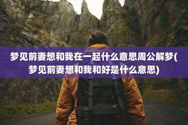 梦见前妻想和我在一起什么意思周公解梦(梦见前妻想和我和好是什么意思)