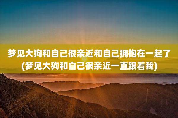 梦见大狗和自己很亲近和自己拥抱在一起了(梦见大狗和自己很亲近一直跟着我)