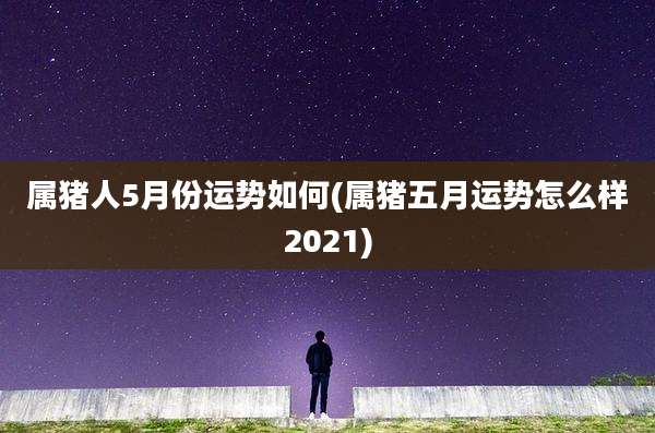 属猪人5月份运势如何(属猪五月运势怎么样2021)