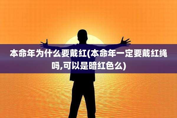 本命年为什么要戴红(本命年一定要戴红绳吗,可以是暗红色么)