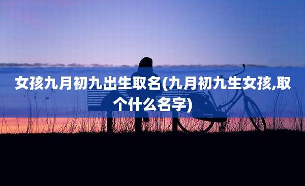 女孩九月初九出生取名(九月初九生女孩,取个什么名字)