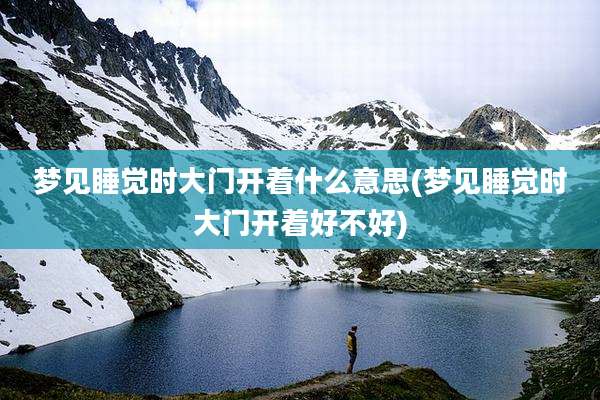 梦见睡觉时大门开着什么意思(梦见睡觉时大门开着好不好)