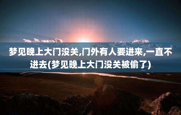 梦见晚上大门没关,门外有人要进来,一直不进去(梦见晚上大门没关被偷了)