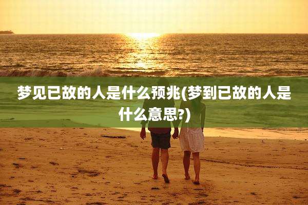 梦见已故的人是什么预兆(梦到已故的人是什么意思?)