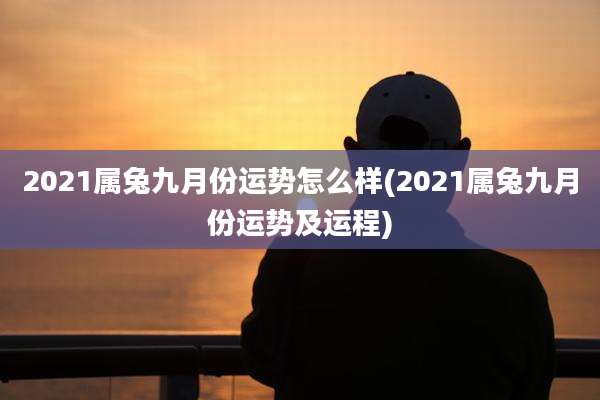 2021属兔九月份运势怎么样(2021属兔九月份运势及运程)