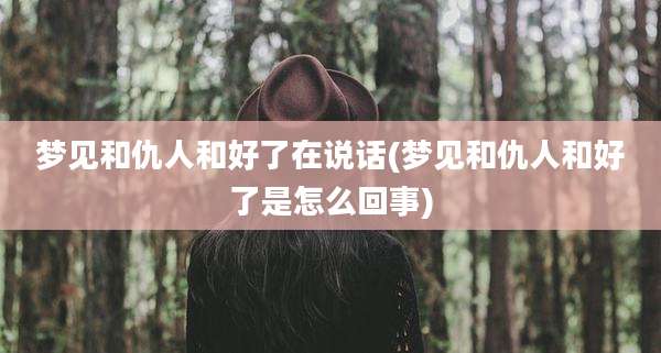梦见和仇人和好了在说话(梦见和仇人和好了是怎么回事)