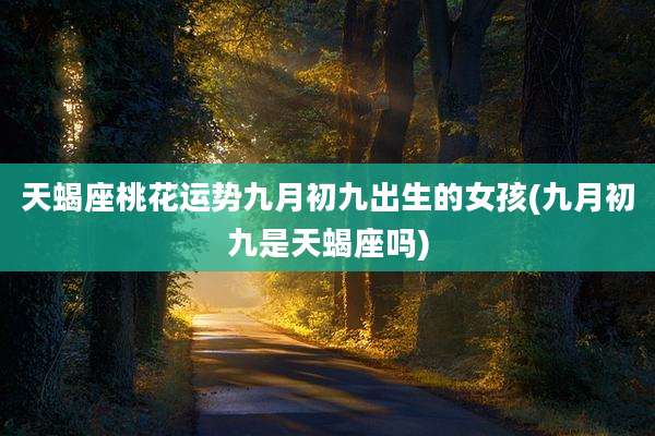天蝎座桃花运势九月初九出生的女孩(九月初九是天蝎座吗)