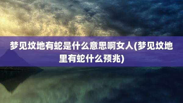 梦见坟地有蛇是什么意思啊女人(梦见坟地里有蛇什么预兆)