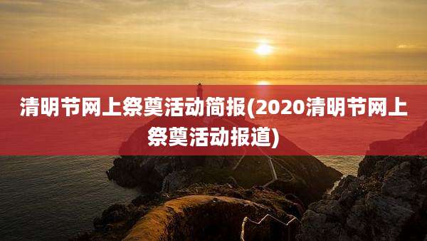 清明节网上祭奠活动简报(2020清明节网上祭奠活动报道)