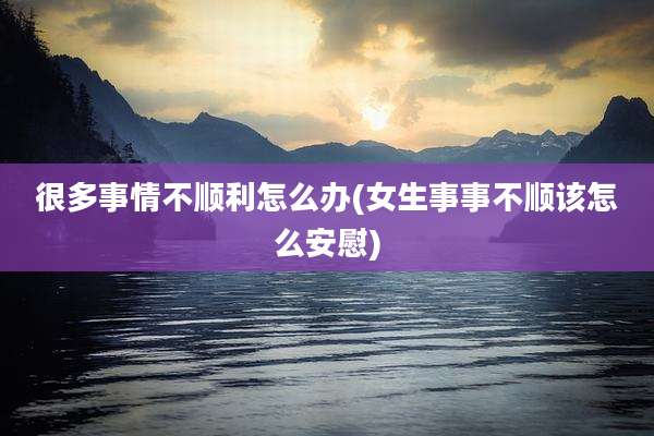 很多事情不顺利怎么办(女生事事不顺该怎么安慰)