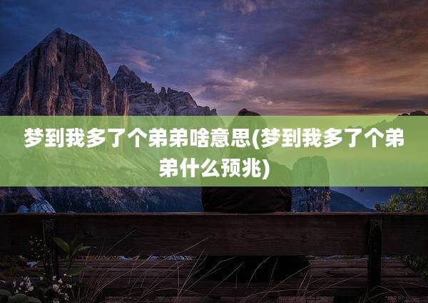 梦到我多了个弟弟啥意思(梦到我多了个弟弟什么预兆)
