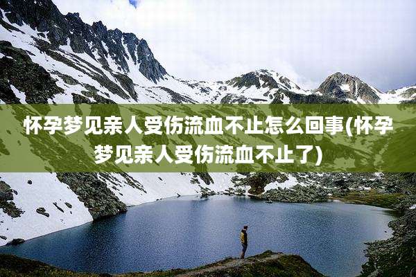 怀孕梦见亲人受伤流血不止怎么回事(怀孕梦见亲人受伤流血不止了)