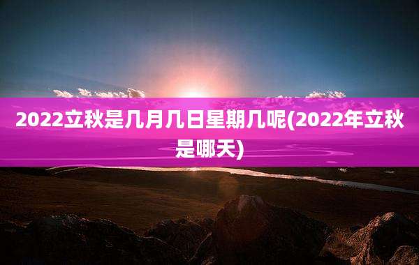 2022立秋是几月几日星期几呢(2022年立秋是哪天)