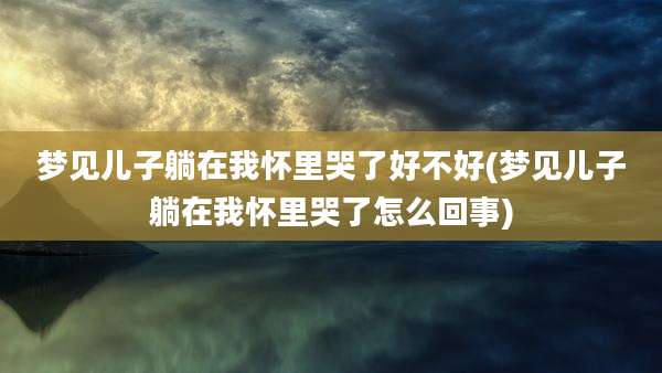 梦见儿子躺在我怀里哭了好不好(梦见儿子躺在我怀里哭了怎么回事)