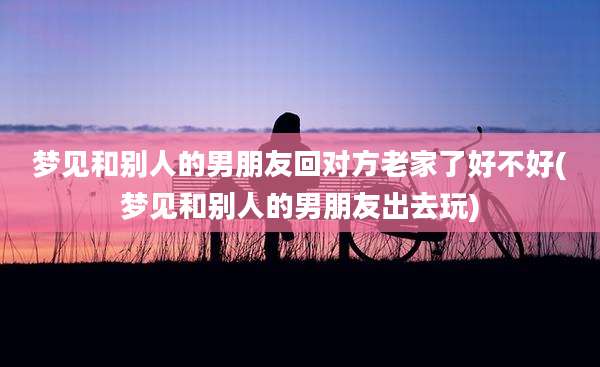 梦见和别人的男朋友回对方老家了好不好(梦见和别人的男朋友出去玩)