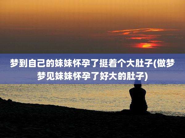 梦到自己的妹妹怀孕了挺着个大肚子(做梦梦见妹妹怀孕了好大的肚子)