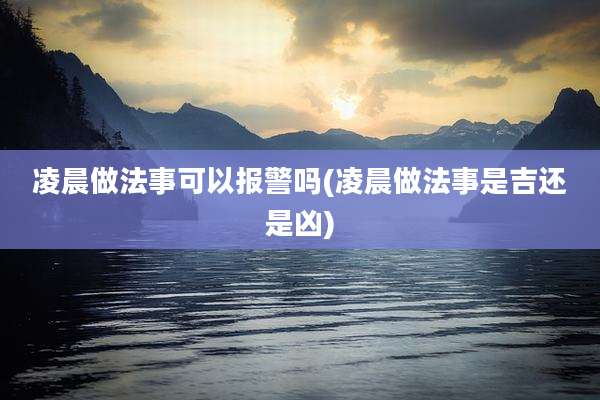 凌晨做法事可以报警吗(凌晨做法事是吉还是凶)