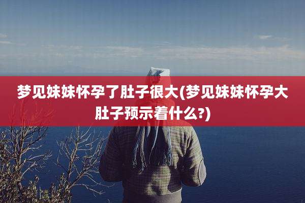 梦见妹妹怀孕了肚子很大(梦见妹妹怀孕大肚子预示着什么?)