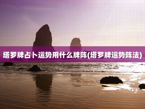 塔罗牌占卜运势用什么牌阵(塔罗牌运势阵法)